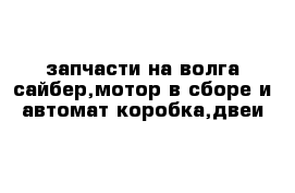 запчасти на волга сайбер,мотор в сборе и автомат коробка,двеи